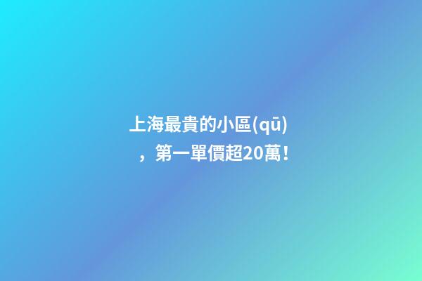 上海最貴的小區(qū)，第一單價超20萬！